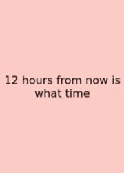 12 Hours From Now Is What Time