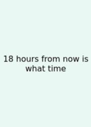 18 Hours From Now Is What Time