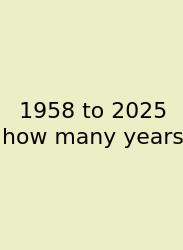 1958 To 2025 How Many Years