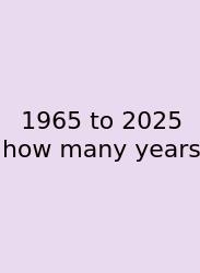 1965 To 2025 How Many Years