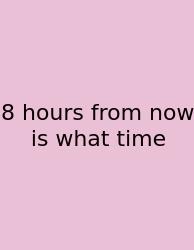 8 Hours From Now Is What Time