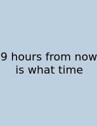 9 Hours From Now Is What Time
