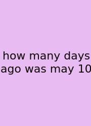 How Many Days Ago Was May 10