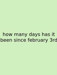 How Many Days Has It Been Since February 3rd
