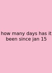 How Many Days Has It Been Since Jan 15