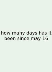 How Many Days Has It Been Since May 16