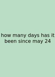 How Many Days Has It Been Since May 24