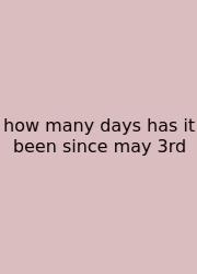 How Many Days Has It Been Since May 3rd