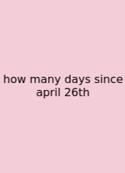How Many Days Since April 26th