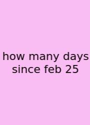 How Many Days Since Feb 25