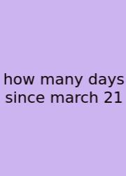 How Many Days Since March 21