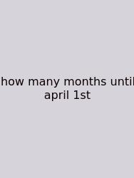 How Many Months Until April 1st