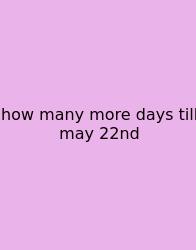 How Many More Days Till May 22nd