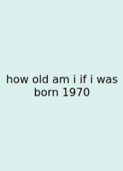 How Old Am I If I Was Born 1970