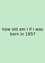 How Old Am I If I Was Born In 1957