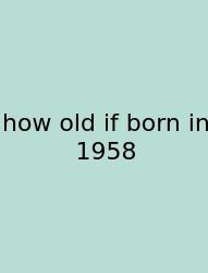 How Old If Born In 1958