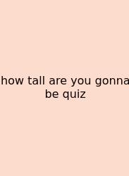 How Tall Are You Gonna Be Quiz