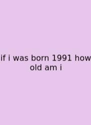 If I Was Born 1991 How Old Am I