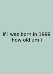 If I Was Born In 1999 How Old Am I