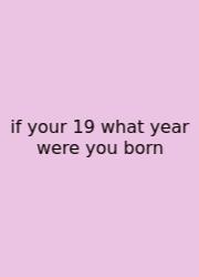 If Your 19 What Year Were You Born