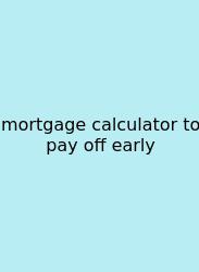 Mortgage Calculator To Pay Off Early