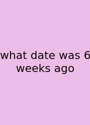 What Date Was 6 Weeks Ago