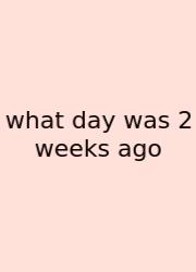 What Day Was 2 Weeks Ago