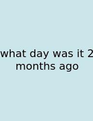 What Day Was It 2 Months Ago