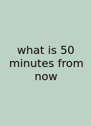 What Is 50 Minutes From Now