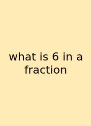 What Is 6 In A Fraction