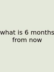 What Is 6 Months From Now