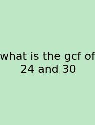 What Is The Gcf Of 24 And 30