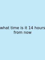 What Time Is It 14 Hours From Now