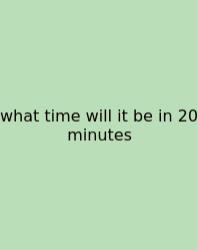 What Time Will It Be In 20 Minutes