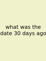 What Was The Date 30 Days Ago