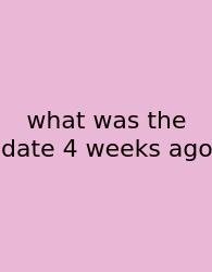 What Was The Date 4 Weeks Ago