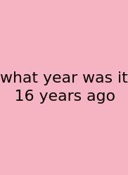 What Year Was It 16 Years Ago